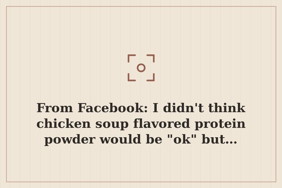From Facebook: I didn't think chicken soup flavored protein powder would be "ok" but… — cover
