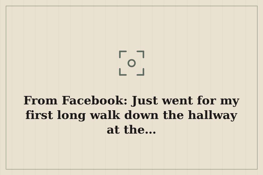 From Facebook: Just went for my first long walk down the hallway at the… — cover