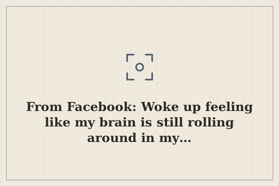 From Facebook: Woke up feeling like my brain is still rolling around in my… — cover