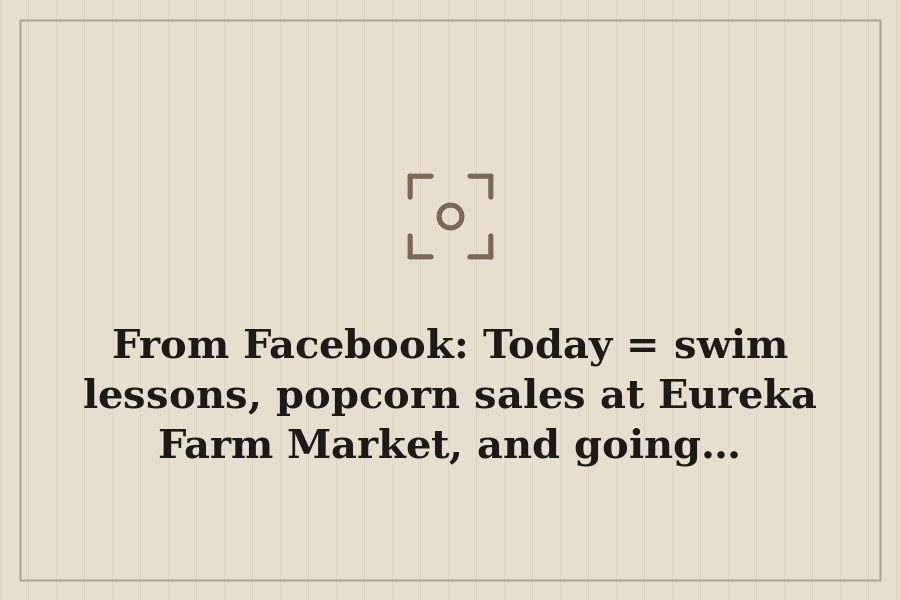 From Facebook: Today = swim lessons, popcorn sales at Eureka Farm Market, and going… — cover
