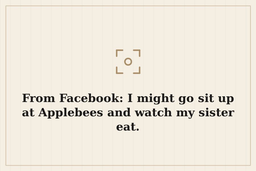 From Facebook: I might go sit up at Applebees and watch my sister eat. — cover