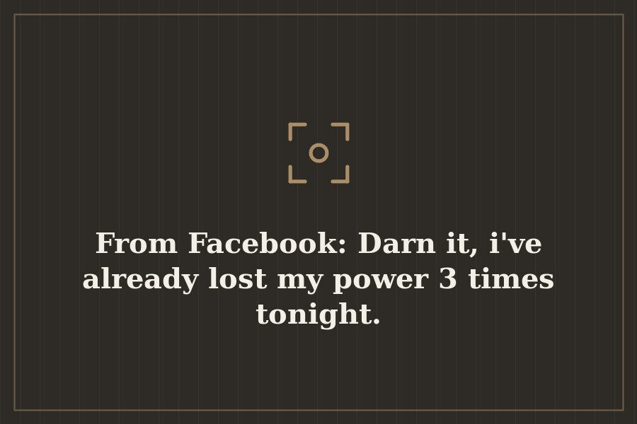 From Facebook: Darn it, i've already lost my power 3 times tonight. — cover