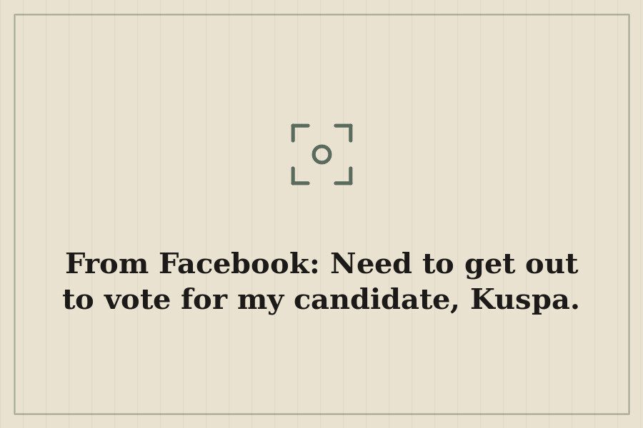 From Facebook: Need to get out to vote for my candidate, Kuspa. — cover