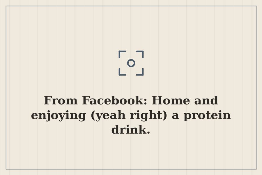 From Facebook: Home and enjoying (yeah right) a protein drink. — cover