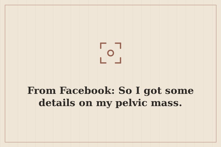 From Facebook: So I got some details on my pelvic mass. — cover