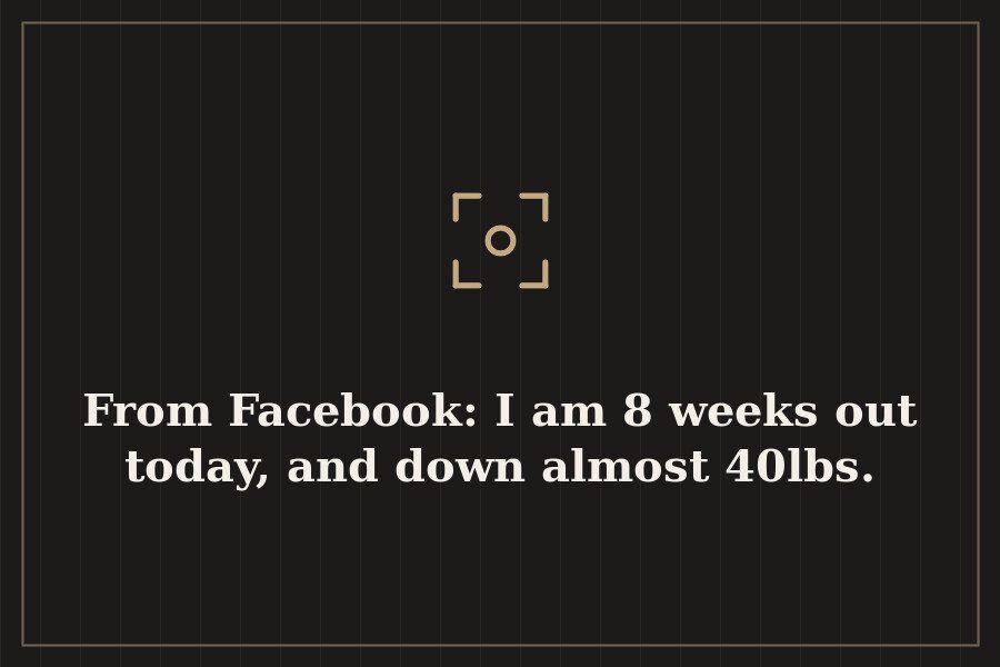From Facebook: I am 8 weeks out today, and down almost 40lbs. — cover