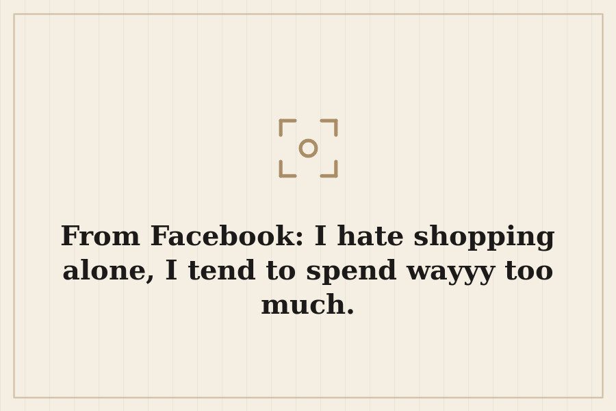 From Facebook: I hate shopping alone, I tend to spend wayyy too much. — cover
