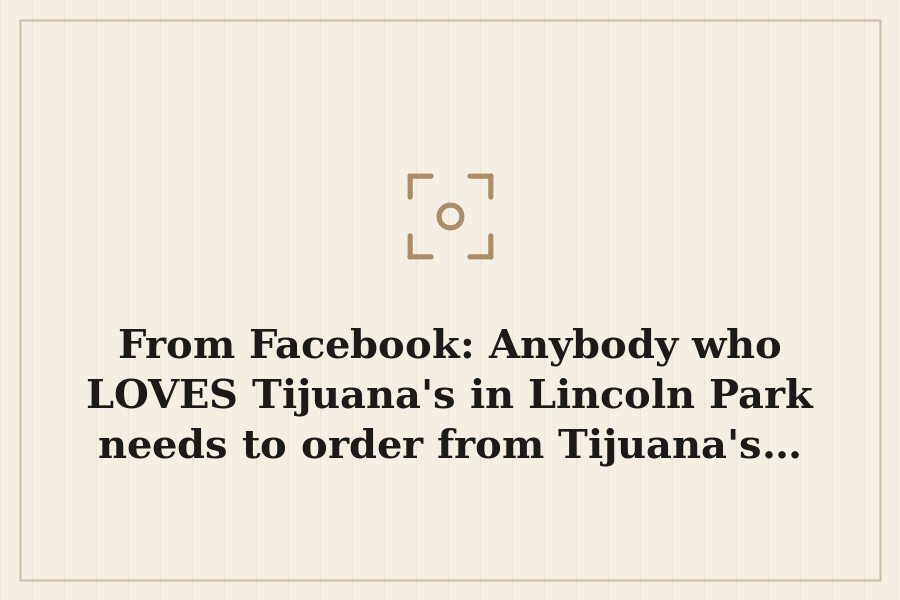 From Facebook: Anybody who LOVES Tijuana's in Lincoln Park needs to order from Tijuana's… — cover