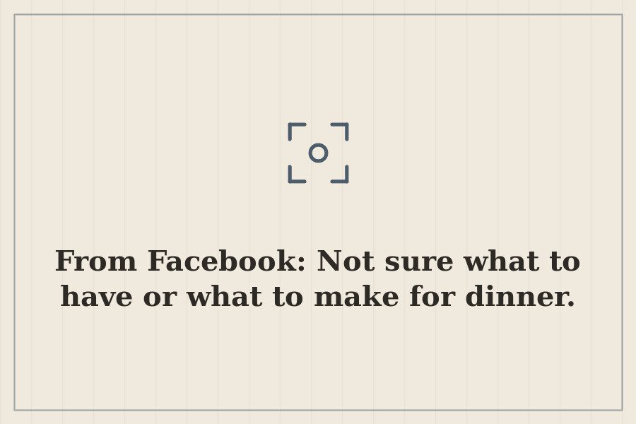 From Facebook: Not sure what to have or what to make for dinner. — cover