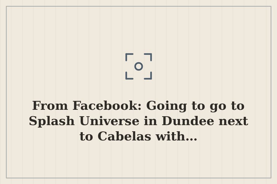 From Facebook: Going to go to Splash Universe in Dundee next to Cabelas with… — cover