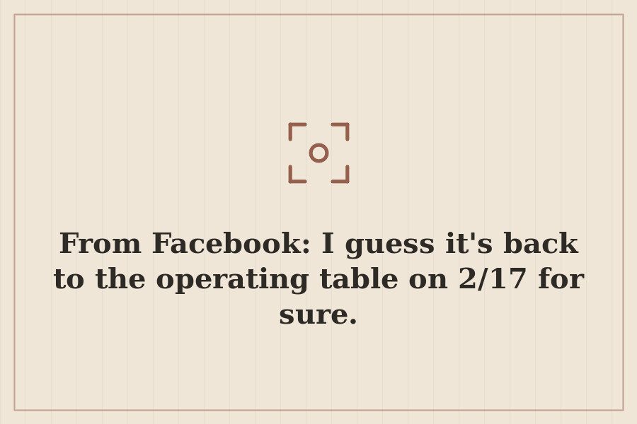 From Facebook: I guess it's back to the operating table on 2/17 for sure. — cover