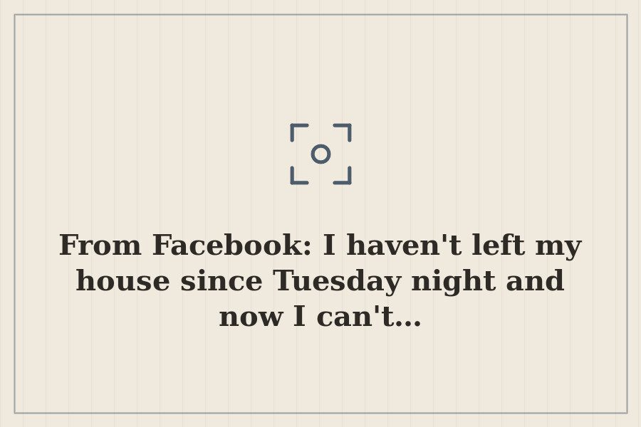 From Facebook: I haven't left my house since Tuesday night and now I can't… — cover
