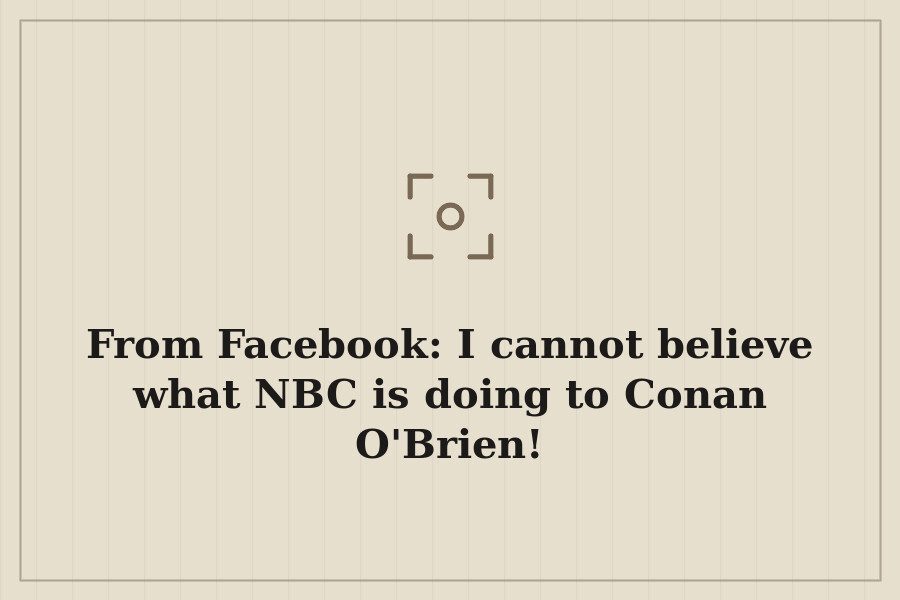From Facebook: I cannot believe what NBC is doing to Conan O'Brien! — cover