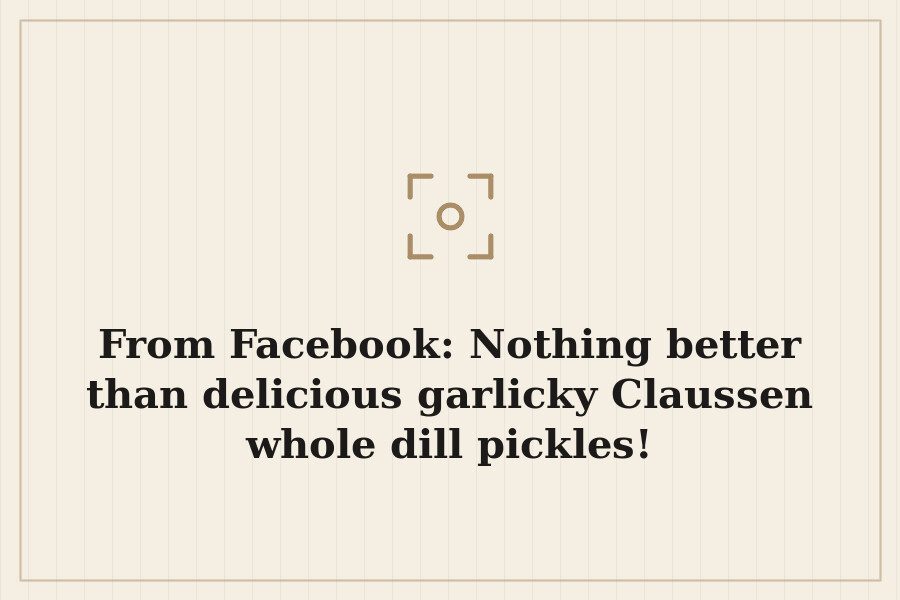 From Facebook: Nothing better than delicious garlicky Claussen whole dill pickles! — cover
