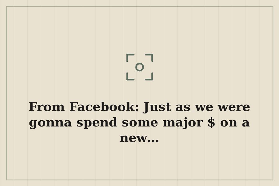 From Facebook: Just as we were gonna spend some major $ on a new… — cover