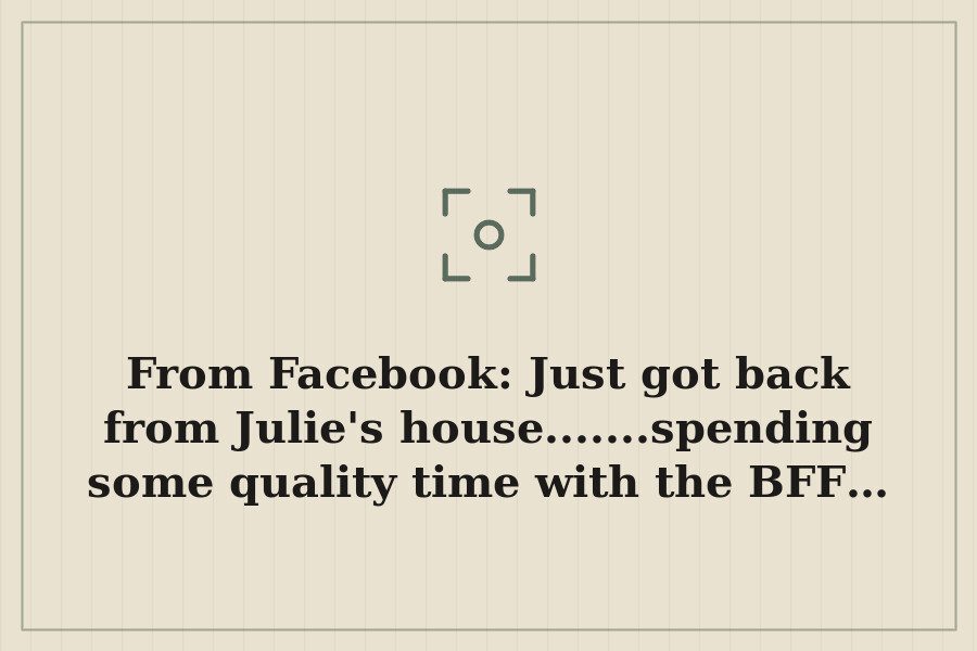 From Facebook: Just got back from Julie's house.......spending some quality time with the BFF… — cover