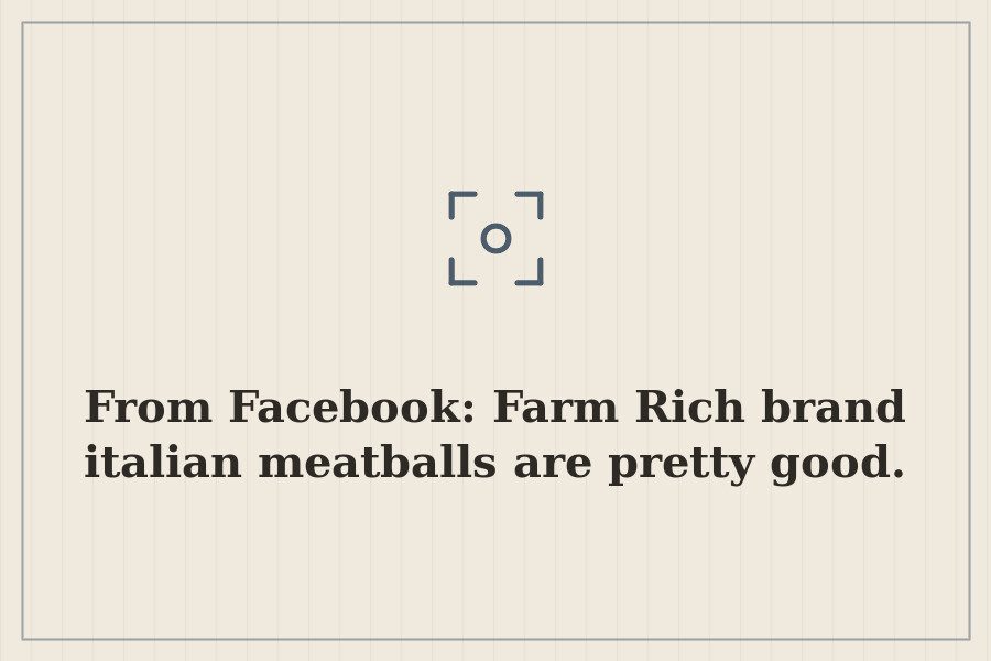 From Facebook: Farm Rich brand italian meatballs are pretty good. — cover