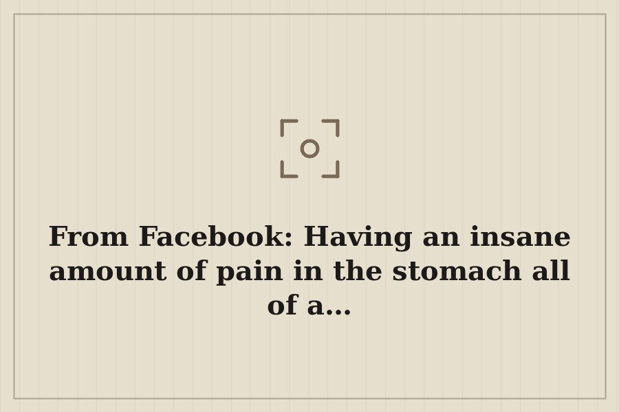 From Facebook: Having an insane amount of pain in the stomach all of a… — cover