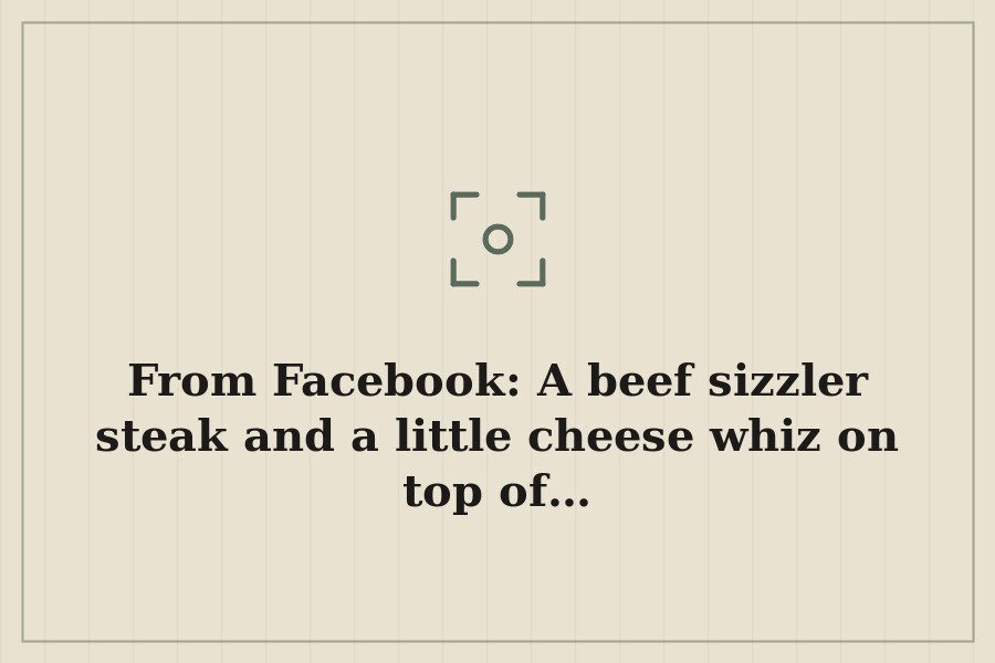 From Facebook: A beef sizzler steak and a little cheese whiz on top of… — cover