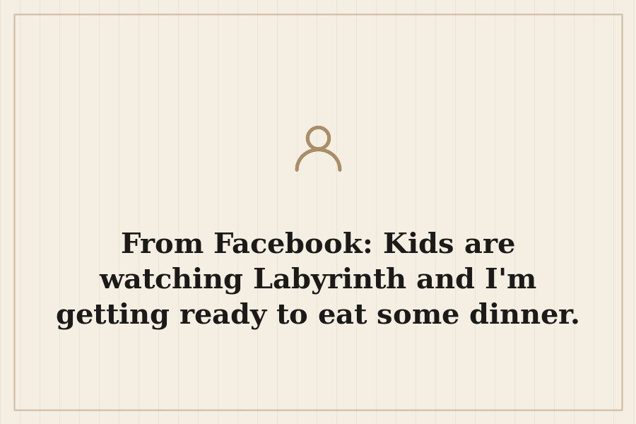 From Facebook: Kids are watching Labyrinth and I'm getting ready to eat some dinner. — cover