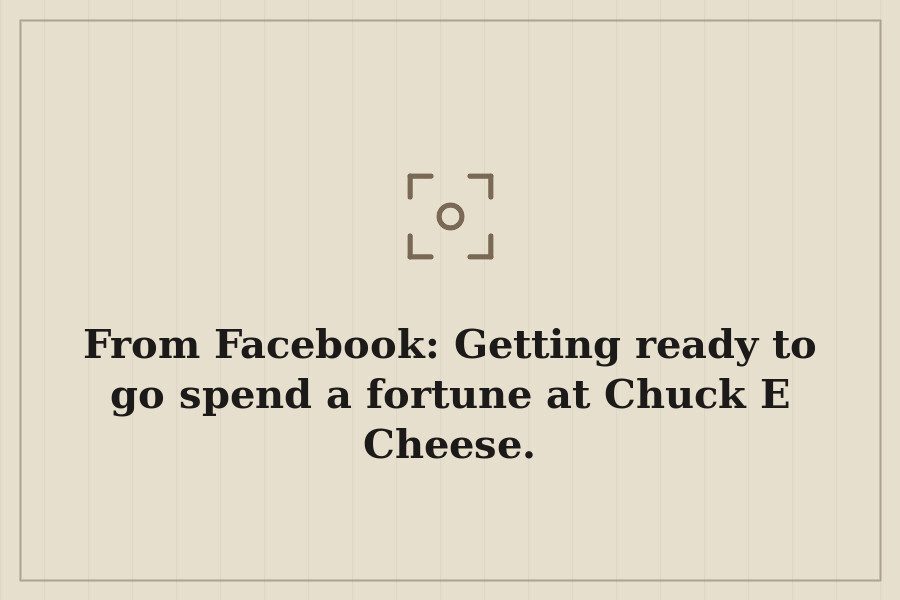 From Facebook: Getting ready to go spend a fortune at Chuck E Cheese. — cover