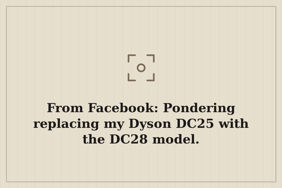 From Facebook: Pondering replacing my Dyson DC25 with the DC28 model. — cover