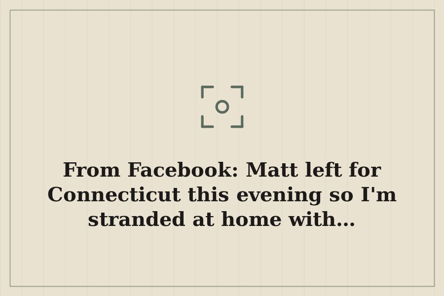 From Facebook: Matt left for Connecticut this evening so I'm stranded at home with… — cover