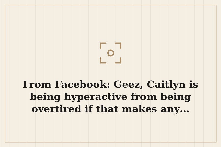 From Facebook: Geez, Caitlyn is being hyperactive from being overtired if that makes any… — cover