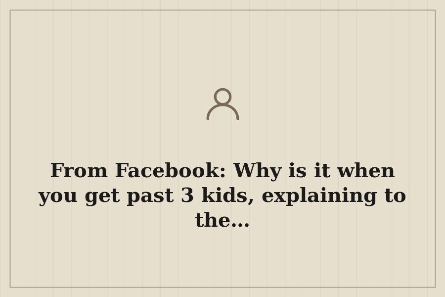 From Facebook: Why is it when you get past 3 kids, explaining to the… — cover