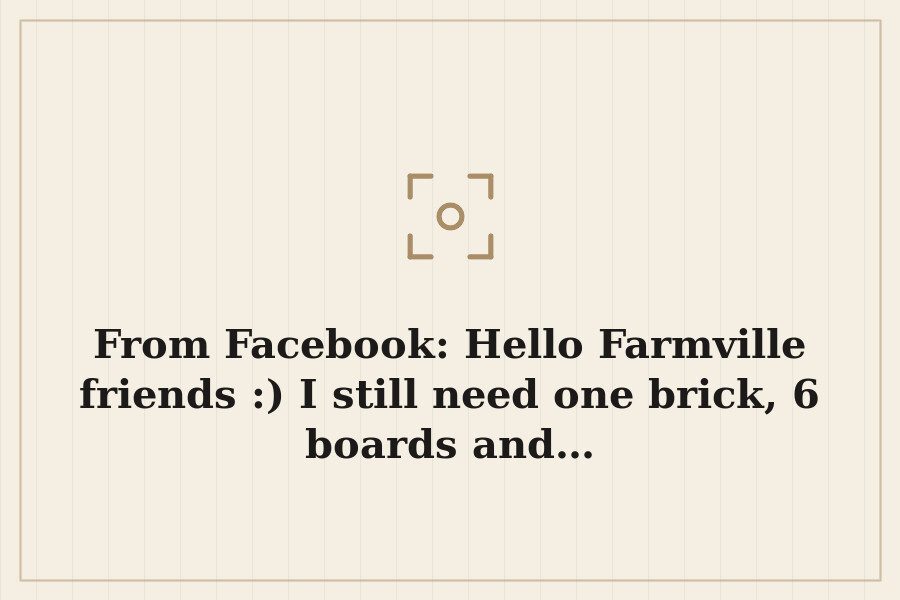 From Facebook: Hello Farmville friends :) I still need one brick, 6 boards and… — cover
