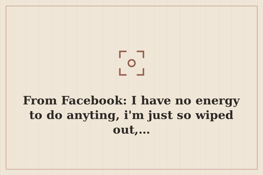 From Facebook: I have no energy to do anyting, i'm just so wiped out,… — cover