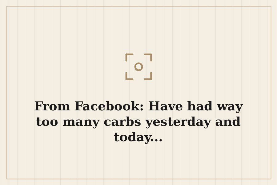 From Facebook: Have had way too many carbs yesterday and today... — cover