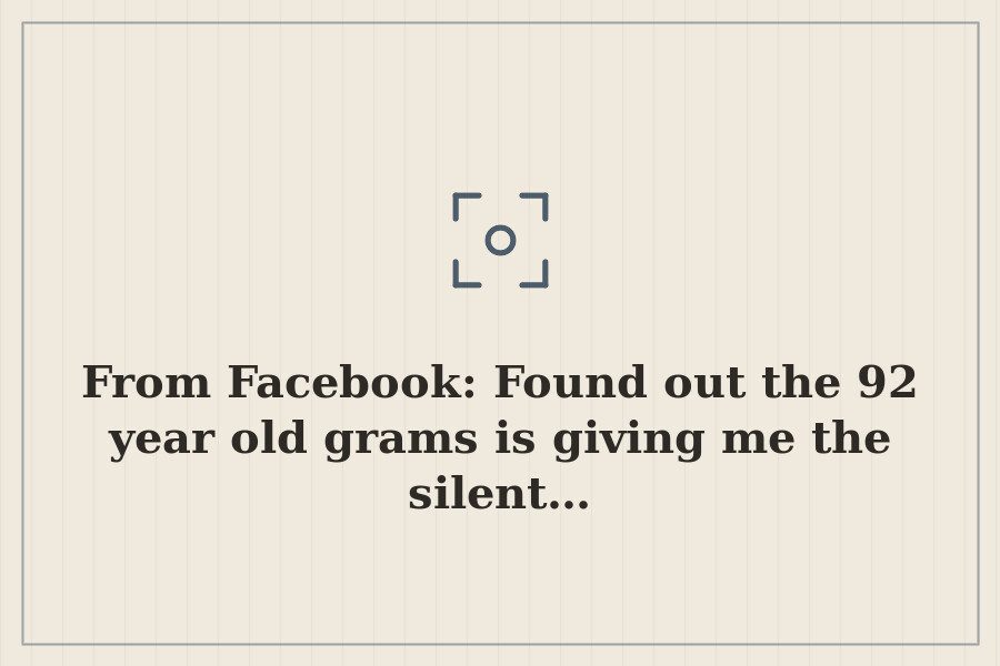 From Facebook: Found out the 92 year old grams is giving me the silent… — cover